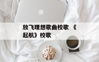 放飞理想歌曲校歌 《起航》校歌