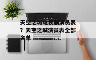 天空之城电视剧演员表？天空之城演员表全部名单