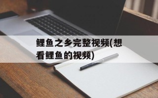 鲤鱼之乡完整视频(想看鲤鱼的视频)