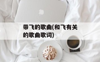 带飞的歌曲(和飞有关的歌曲歌词)