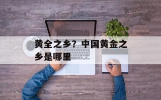 黄全之乡？中国黄金之乡是哪里
