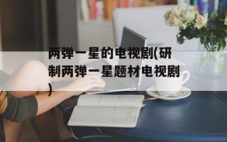 两弹一星的电视剧(研制两弹一星题材电视剧)