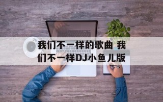 我们不一样的歌曲 我们不一样DJ小鱼儿版