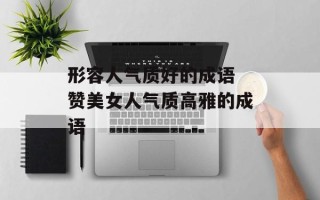 形容人气质好的成语 赞美女人气质高雅的成语