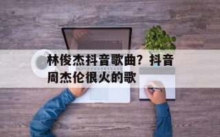 林俊杰抖音歌曲？抖音周杰伦很火的歌