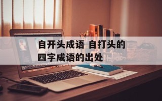 自开头成语 自打头的四字成语的出处