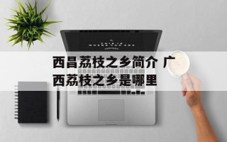 西昌荔枝之乡简介 广西荔枝之乡是哪里