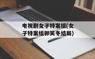 电视剧女子特案组(女子特案组郭笑冬结局)