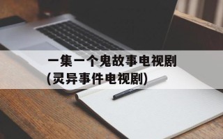 一集一个鬼故事电视剧(灵异事件电视剧)