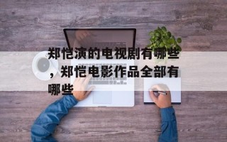 郑恺演的电视剧有哪些，郑恺电影作品全部有哪些