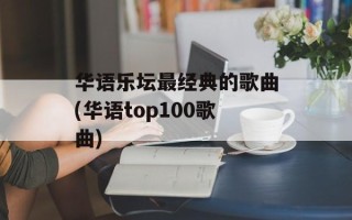 华语乐坛最经典的歌曲(华语top100歌曲)