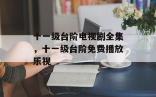 十一级台阶电视剧全集，十一级台阶免费播放乐视