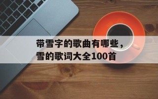 带雪字的歌曲有哪些，雪的歌词大全100首
