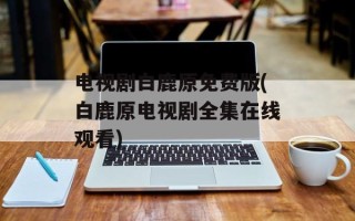 电视剧白鹿原免费版(白鹿原电视剧全集在线观看)