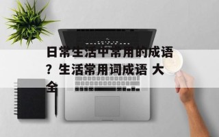 日常生活中常用的成语？生活常用词成语 大全