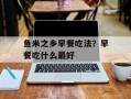 鱼米之乡早餐吃法？早餐吃什么最好
