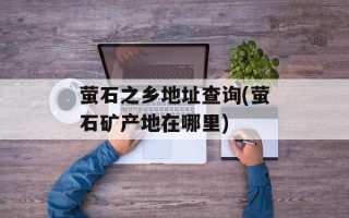 萤石之乡地址查询(萤石矿产地在哪里)