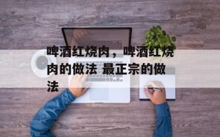 啤酒红烧肉，啤酒红烧肉的做法 最正宗的做法