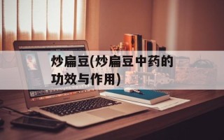炒扁豆(炒扁豆中药的功效与作用)