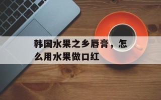 韩国水果之乡唇膏，怎么用水果做口红