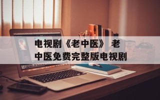 电视剧《老中医》 老中医免费完整版电视剧