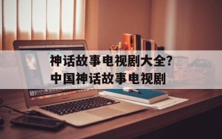 神话故事电视剧大全？中国神话故事电视剧