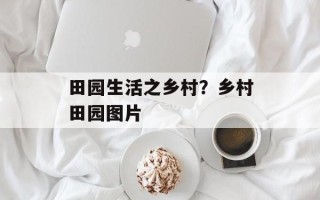 田园生活之乡村？乡村田园图片