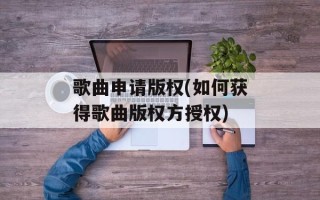 歌曲申请版权(如何获得歌曲版权方授权)