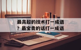 最高超的技术打一成语？最宝贵的话打一成语
