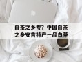 白茶之乡专？中国白茶之乡安吉特产一品白茶
