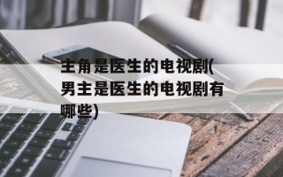 主角是医生的电视剧(男主是医生的电视剧有哪些)