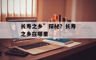 长寿之乡”探秘？长寿之乡在哪里
