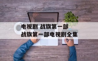 电视剧 战旗第一部 战旗第一部电视剧全集