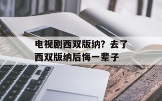 电视剧西双版纳？去了西双版纳后悔一辈子