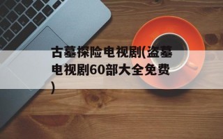 古墓探险电视剧(盗墓电视剧60部大全免费)
