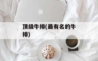 顶级牛排(最有名的牛排)