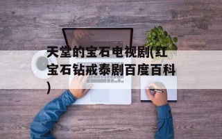 天堂的宝石电视剧(红宝石钻戒泰剧百度百科)