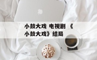 小鼓大戏 电视剧 《小鼓大戏》结局