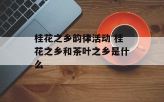 桂花之乡韵律活动 桂花之乡和茶叶之乡是什么