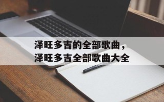 泽旺多吉的全部歌曲，泽旺多吉全部歌曲大全