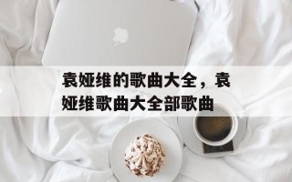 袁娅维的歌曲大全，袁娅维歌曲大全部歌曲