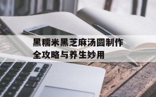 黑糯米黑芝麻汤圆制作全攻略与养生妙用