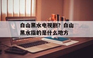 白山黑水电视剧？白山黑水指的是什么地方