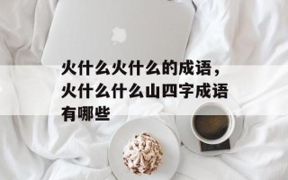 火什么火什么的成语，火什么什么山四字成语有哪些