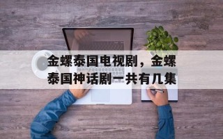 金螺泰国电视剧，金螺泰国神话剧一共有几集