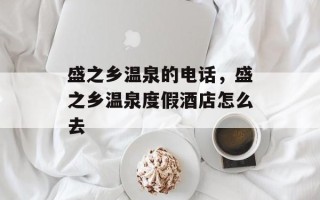 盛之乡温泉的电话，盛之乡温泉度假酒店怎么去