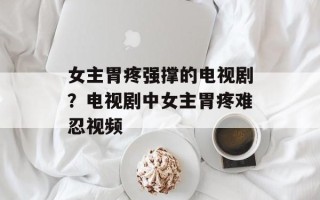 女主胃疼强撑的电视剧？电视剧中女主胃疼难忍视频