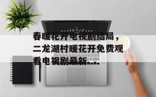 春暖花开电视剧结局，二龙湖村暖花开免费观看电视剧最新