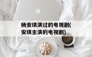 杨安琪演过的电视剧(安琪主演的电视剧)