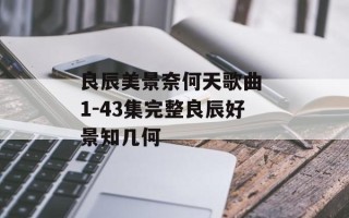良辰美景奈何天歌曲 1-43集完整良辰好景知几何